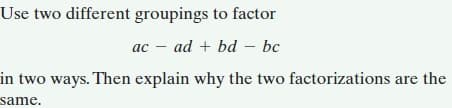 Use two different groupings to factor
ac – ad + bd – bc
in two ways. Then explain why the two factorizations are the
same.
