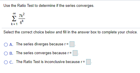 Use the Ratio Test to determine if the series converges.
7k?
Σ
00
k= 1
Select the correct choice below and fill in the answer box to complete your choice.
O A. The series diverges because r=
O B. The series converges because r=
OC. The Ratio Test is inconclusive because r=
