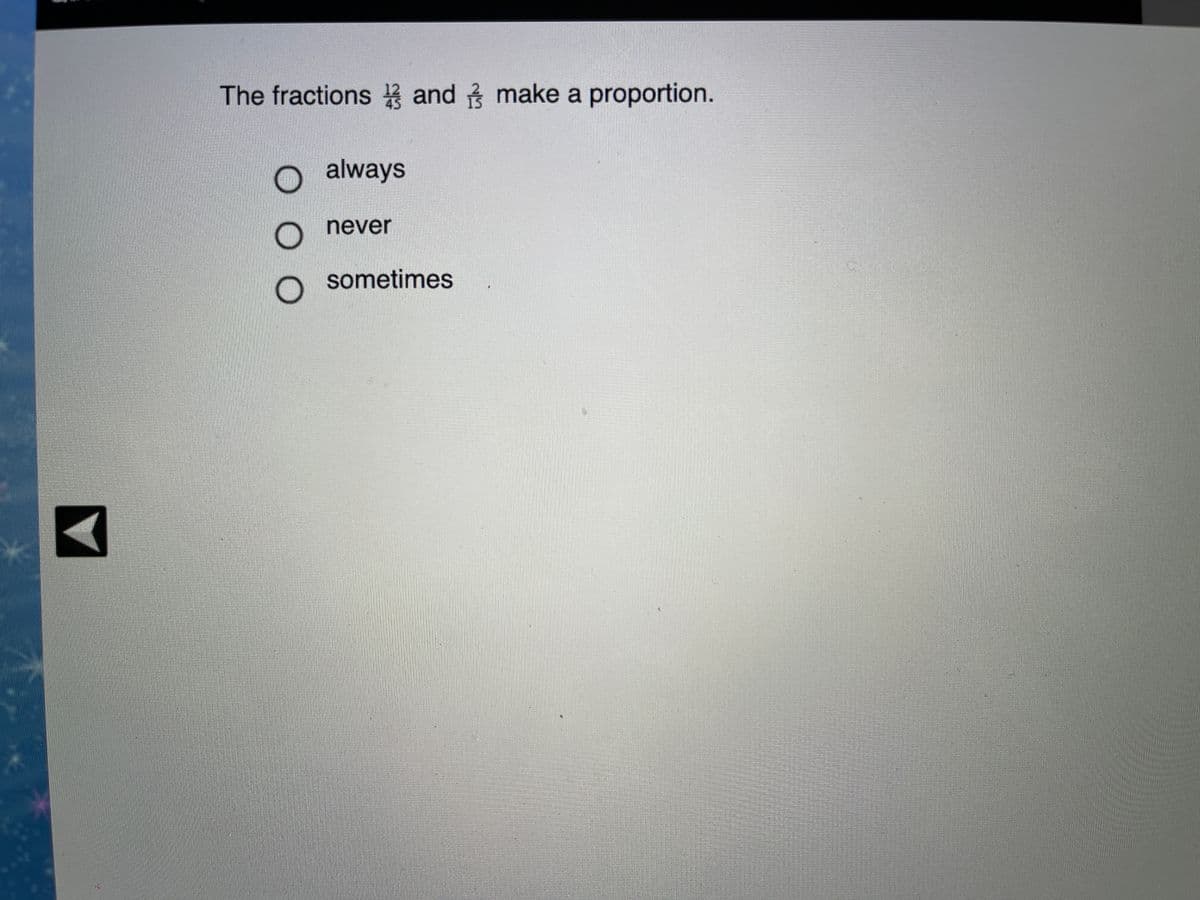 The fractions and make a proportion.
O always
never
sometimes
