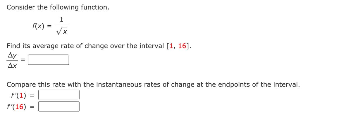 Consider the following function.
1
f(x)
Find its average rate of change over the interval [1, 16].
Ду
Ax
Compare this rate with the instantaneous rates of change at the endpoints of the interval.
f'(1) =
f'(16)
