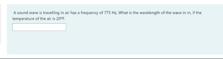 A sound wave is travelling in air has a frequency of 775 Hz, What is the wavelength of the wave in m, if the
temperature of the air is 20°F.
