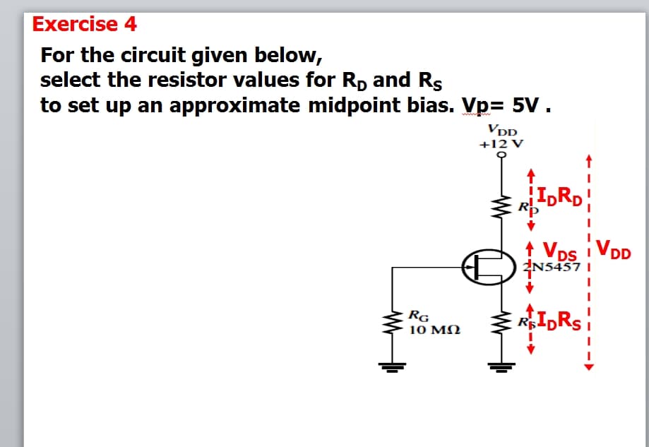 Exercise 4
For the circuit given below,
select the resistor values for Rp and Rs
to set up an approximate midpoint bias. Vp= 5V.
Vpp
+12 V
1 Vps VDD
ZN5457 I
RG
10 ΜΩ
RIDRSI
