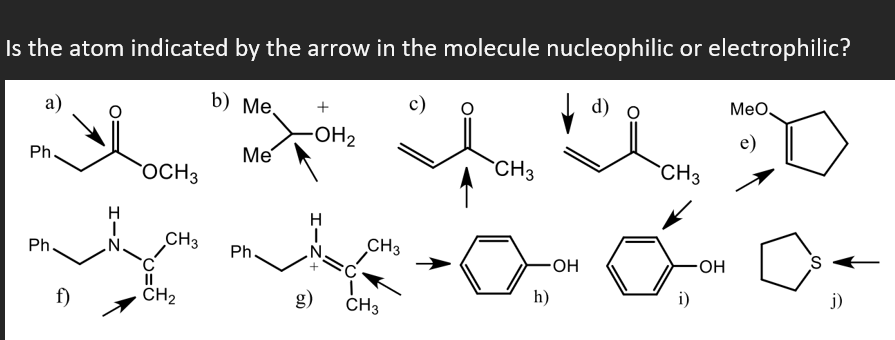 Is the atom indicated by the arrow in the molecule nucleophilic or electrophilic?
а)
b) Me.
c)
d) o
MeO,
-OH2
e)
Ph.
Me
CH3
`CH3
OCH3
H
Ph.
CH3
CH3
Ph.
OH
HO-
f)
CH2
g)
ČH3
h)
i)
j)
I-Z
