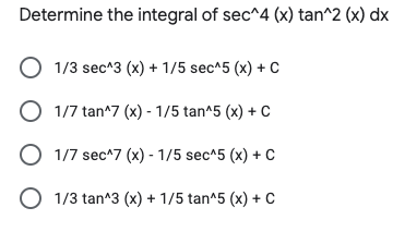 Determine the integral of sec^4 (x) tan^2 (x) dx
1/3 sec^3 (x) + 1/5 sec^5 (x) + C
O 1/7 tan^7 (x) - 1/5 tan^5 (x) + C
O 1/7 sec^7 (x) - 1/5 sec^5 (x) + C
O 1/3 tan^3 (x) + 1/5 tan^5 (x) + C
