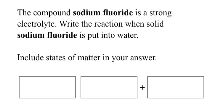 The compound sodium fluoride is a strong
electrolyte. Write the reaction when solid
sodium fluoride is put into water.
Include states of matter in your answer.
+
