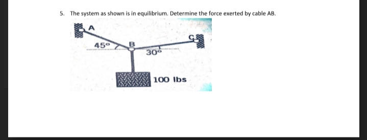 5. The system as shown is in equilibrium. Determine the force exerted by cable AB.
45°
30
|100 lbs
