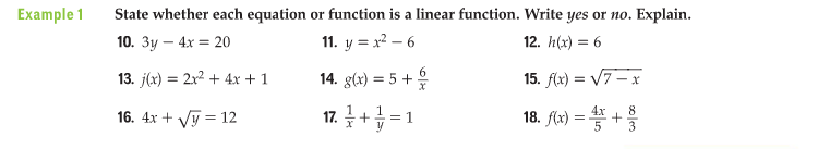 Example 1
State whether each equation or function is a linear function. Write yes or no. Explain.
10. 3y – 4x = 20
11. y = x² – 6
12. h(x) = 6
13. j(x) = 2x2 + 4x + 1
14. g(x) = 5 +
15. f(x) = V7-x
17. +=1
18. flx) = * +
8
16. 4x + Vỹ = 12
