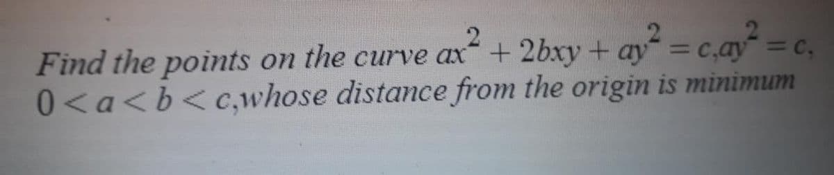 2.
Find the points on the curve ax + 2bxy + ay = c,ay =c,
%3D
0 <a<b<c,whose distance from the origin is minimum
