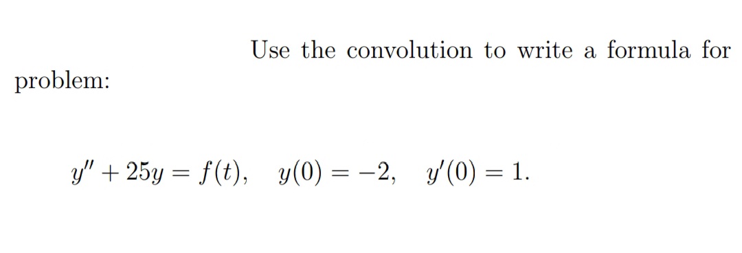Use the convolution to write a formula for
problem:
y" + 25y = f(t),
y(0) = –2, y'(0) = 1.
