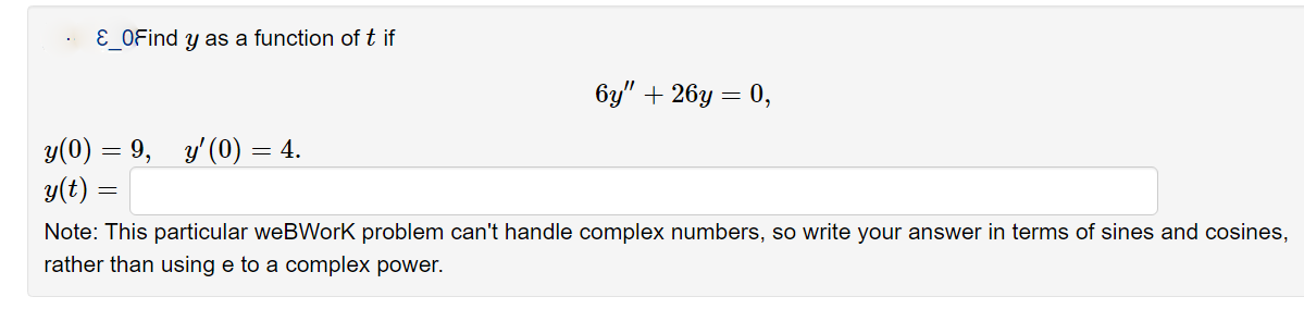 E OFind y as a function of t if
6y" + 26y = 0,
y(0) = 9,
y(t) =
y' (0) = 4.
Note: This particular weBWork problem can't handle complex numbers, so write your answer in terms of sines and cosines,
rather than using e to a complex power.
