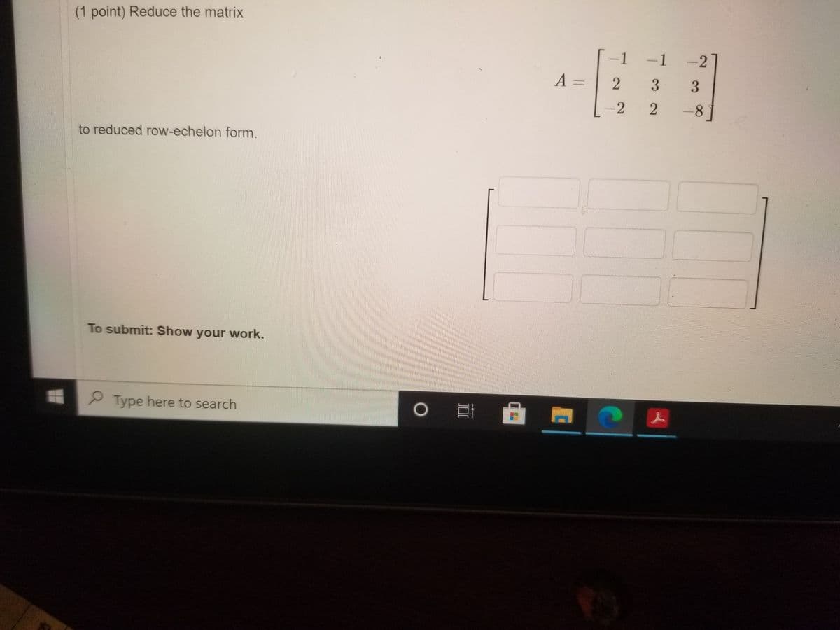 (1 point) Reduce the matrix
-1 -1 -2
A =
2 3 3
-2 2
-81
to reduced row-echelon form.
To submit: Show your work.
P Type here to search
DI
