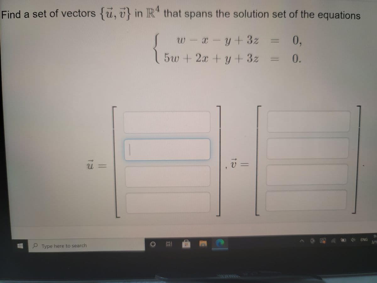 4.
Find a set of vectors {u, v} in R* that spans the solution set of the equations
W-x-y+3z
0,
%3D
5w +2x + y + 3z
0.
%3D
%3D
9:
ENG
3/1
Type here to search
