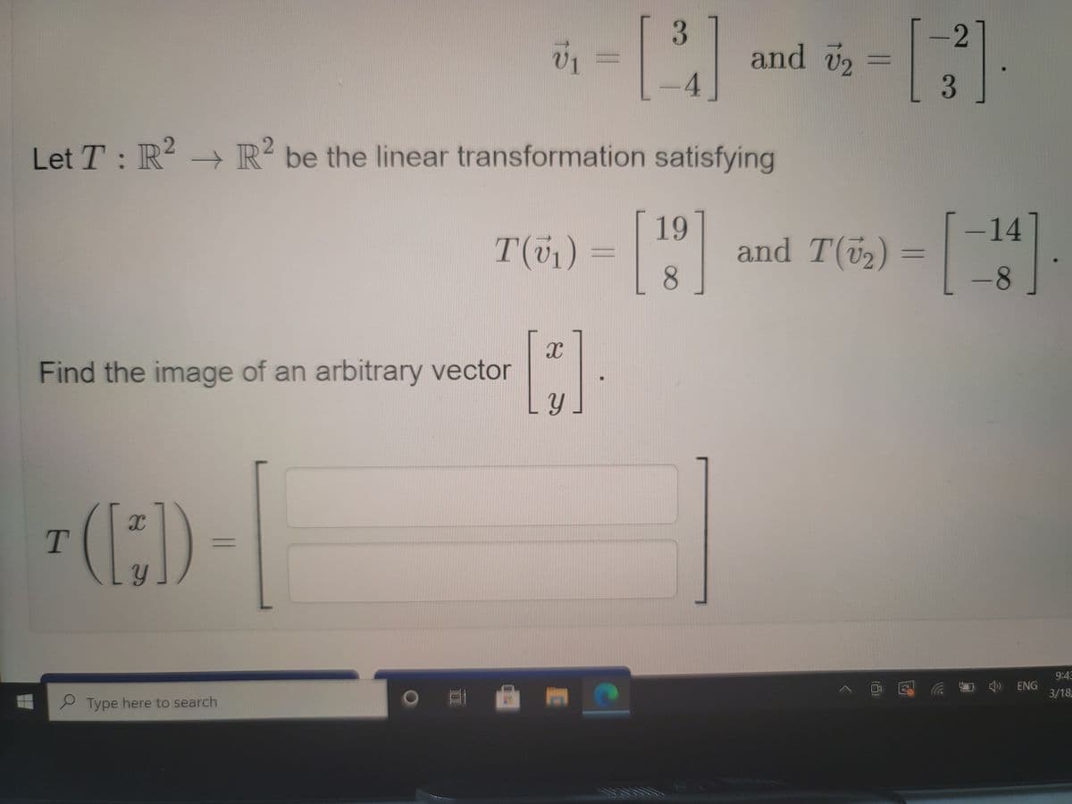-2
and 72
-4
3.
Let T : R? →
R2 be the linear transformation satisfying
19
and T(2) =
8.
-14
T(5,) =
%3D
-8
Find the image of an arbitrary vector
Ly.
(E)-
9:45
云口令 NG
3/18
Type here to search
