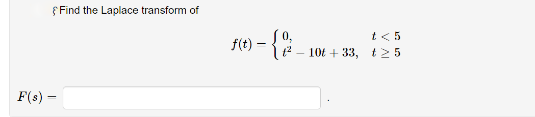 § Find the Laplace transform of
t < 5
f(t) =
| t2 – 10t + 33, t> 5
F(s) =

