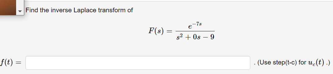 Find the inverse Laplace transform of
-7s
e
F(s)
s2
+ Os – 9
f(t) =
. (Use step(t-c) for uc(t) .)

