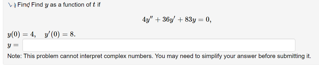 V ) Fimd Find y as a function of t if
4y" + 36y' + 83y = 0,
y(0) = 4, y'(0) = 8.
Y =
Note: This problem cannot interpret complex numbers. You may need to simplify your answer before submitting it.
