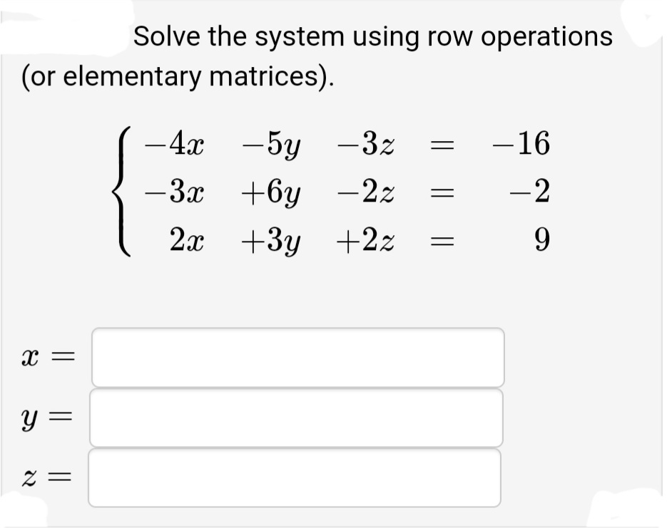 Solve the system using row operations
(or elementary matrices).
-4x -5y -3z
-16
— Зх +6у — 2х
-2
2x +3y +2z
y =
Z =
