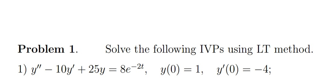 Problem 1.
Solve the following IVPS using LT method.
1) y" – 10y' + 25y = 8e-2t, y(0) = 1, y'(0) = –4;
