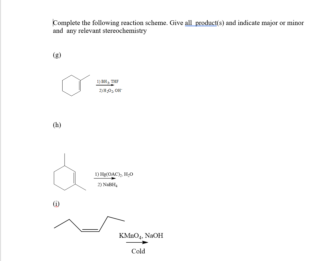 Complete the following reaction scheme. Give all product(s) and indicate major or minor
and any relevant stereochemistry
(g)
1) BH 3, THF
2) H202. OH-
(h)
1) Hg(OAC),, H0
2) NaBH4
KMNO4, NaOH
Cold
