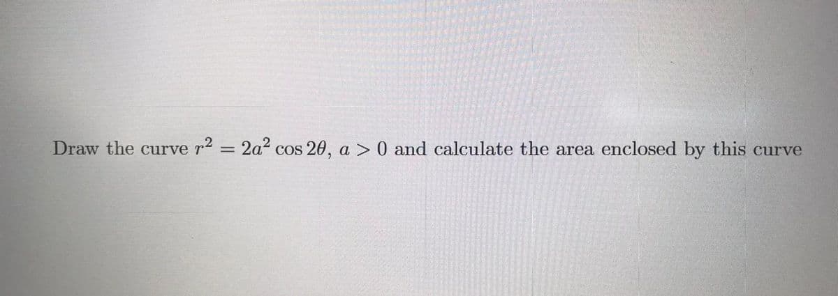 = 2a?
cos 20, a > 0 and calculate the area enclosed by this curve
Draw the curve r
p2
