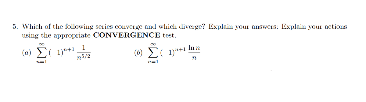 5. Which of the following series converge and which diverge? Explain your answers: Explain your actions
using the appropriate CONVERGENCE test.
1
(a)
In n
(b) E(-1)"+1
n+1
n5/2
n=1
n=1
