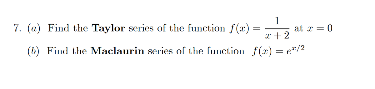 7. (a) Find the Taylor series of the function f(x)
1
at x = 0
x + 2
(b) Find the Maclaurin series of the function f(x) = e"/2
