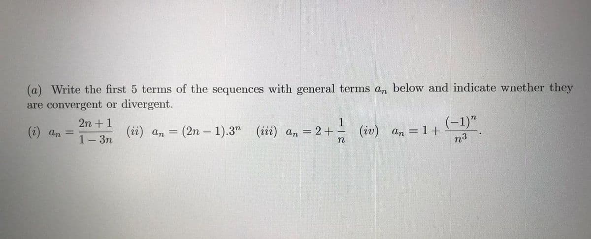(a) Write the first 5 terms of the sequences with general terms an below and indicate wnether they
are convergent or divergent.
2n + 1
1
(iv)
(-1)"
(2) an =
(ii) an = (2n – 1).3" (iii) an = 2 +
An = 1+
n3
1- 3n
%3D
