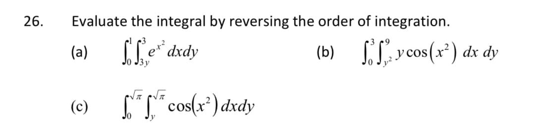 26.
Evaluate the integral by reversing the order of integration.
(a) [fe* dxdy
(b) vcos(x*) dx dy
J3y
(c)
ST" cos(x*) dxdy
JO
