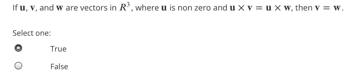 If u, v, and w are vectors in R³ , where u is non zero and u X v = u X w, then v = w.
Select one:
True
False
