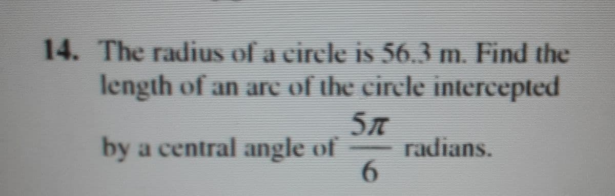 14. The radius of a eircle is 56.3 m. Find the
length of an are of the circle intercepted
5л
by a central angle of
radians.
6.
