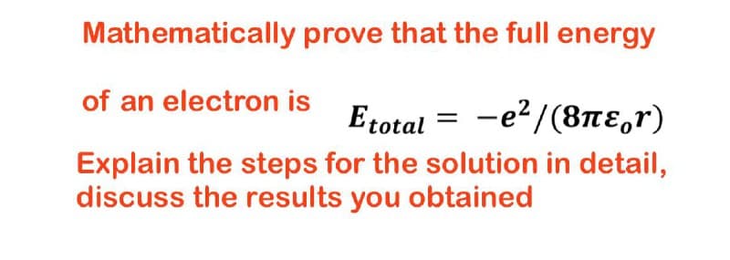Mathematically prove that the full energy
of an electron is
Etotal = -e?/(8nɛ,r)
Explain the steps for the solution in detail,
discuss the results you obtained

