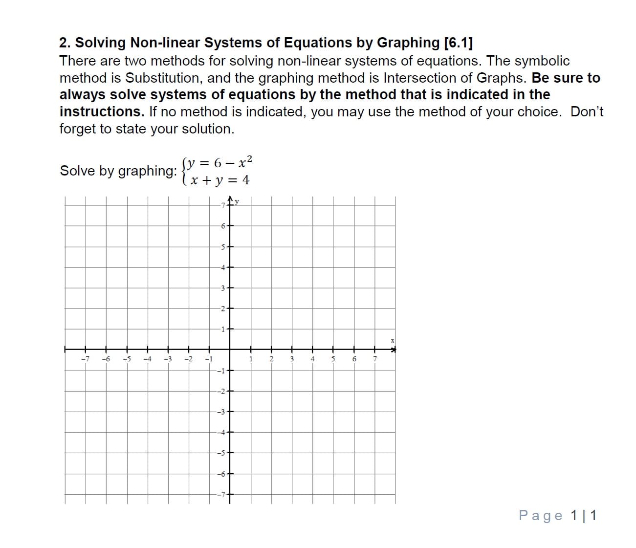 2. Solving Non-linear Systems of Equations by Graphing [6.1]
There are two methods for solving non-linear systems of equations. The symbolic
method is Substitution, and the graphing method is Intersection of Graphs. Be sure to
always solve systems of equations by the method that is indicated in the
instructions. If no method is indicated, you may use the method of your choice. Don't
forget to state your solution.
Solve by graphing:
+ y = 4
7
4
2
-7 -6 5-3 2 1
1 234 5 6 7
Page 111

