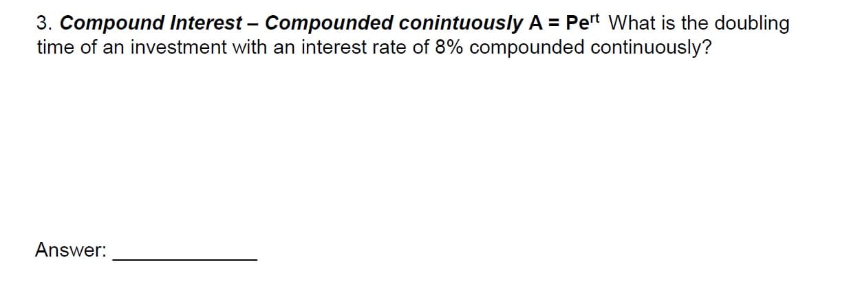 3. Compound Interest - Compounded conintuously A - Pet What is the doubling
time of an investment with an interest rate of 8% compounded continuously?
Answer:
