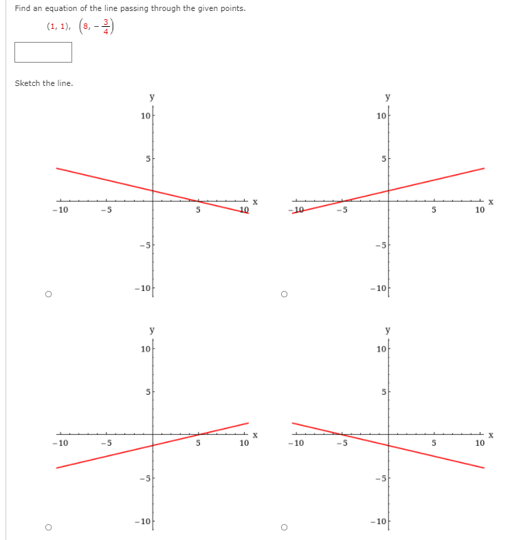 Find an equation of the line passing through the given points.
(1, 1), (8, -)
Sketch the line.
y
y
10
10
-10
-5
10
10
-5
-10
-10
y
y
10f
10
-10
-5
10
-10
10
-5
- 10f
-10
