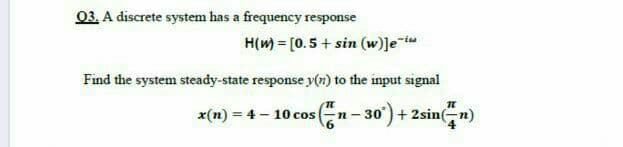 03. A discrete system has a frequency response
H(m) = [0.5 + sin (w)]e t
Find the system steady-state response y(n) to the input signal
n-30')+ 2sin
Gn)
x(n) = 4 - 10 cos

