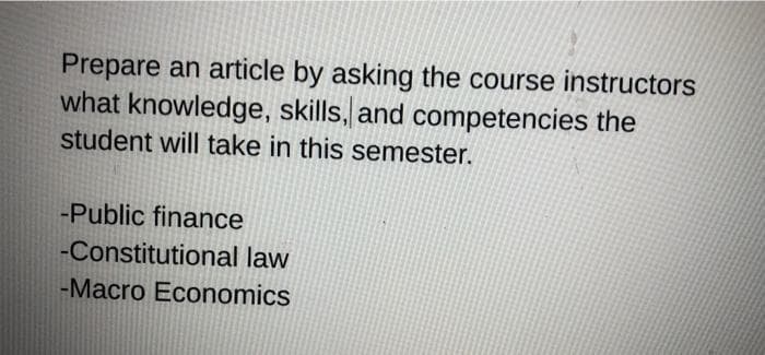Prepare an article by asking the course instructors
what knowledge, skills, and competencies the
student will take in this semester.
-Public finance
-Constitutional law
-Macro Economics
