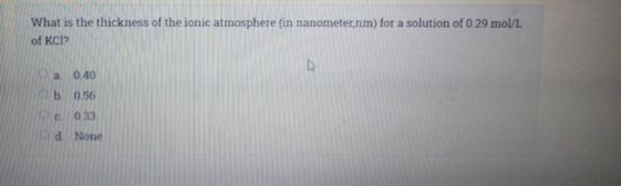 What is the thickness of the ionic atmosphere (in nanometer,nm) for a solution of 0 29 mol/L
of KC
0.40
b 056
C 033
Cid None
