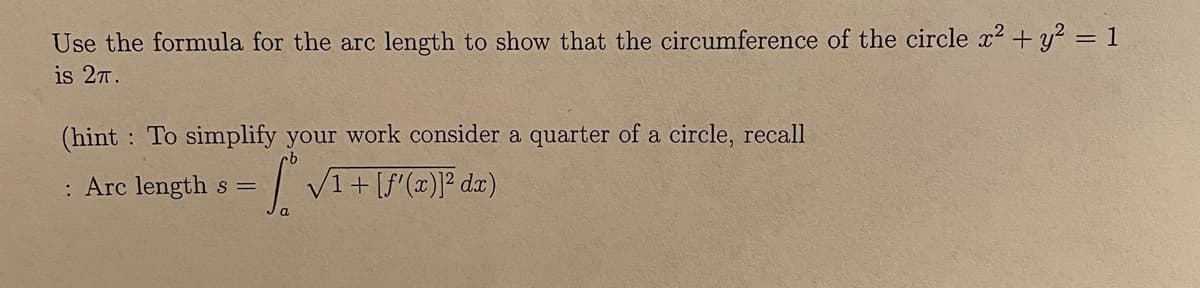 Use the formula for the arc length to show that the circumference of the circle x2 + y² = 1
is 27.
(hint To simplify your work consider a quarter of a circle, recall
: Arc length s =
