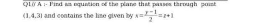 Q1// A :- Find an equation of the plane that passes through point
(1,4,3) and contains the line given by x=,=z
x=Y=1=z+1
2
