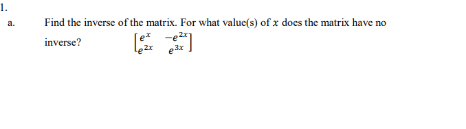 1.
Find the inverse of the matrix. For what value(s) of x does the matrix have no
a.
inverse?
[e* -e2x
