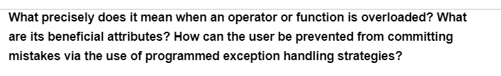 What precisely does it mean when an operator or function is overloaded? What
are its beneficial attributes? How can the user be prevented from committing
mistakes via the use of programmed exception handling strategies?