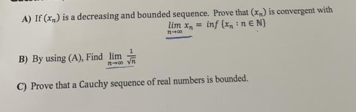 A) If (xn) is a decreasing and bounded sequence. Prove that (xn) is convergent with
lim xn =
inf {xn :n E N}
B) By using (A), Find lim
n→8 yn
C) Prove that a Cauchy sequence of real numbers is bounded.
