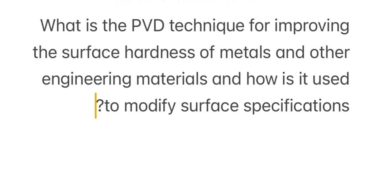 What is the PVD technique for improving
the surface hardness of metals and other
engineering materials and how is it used
?to modify surface specifications