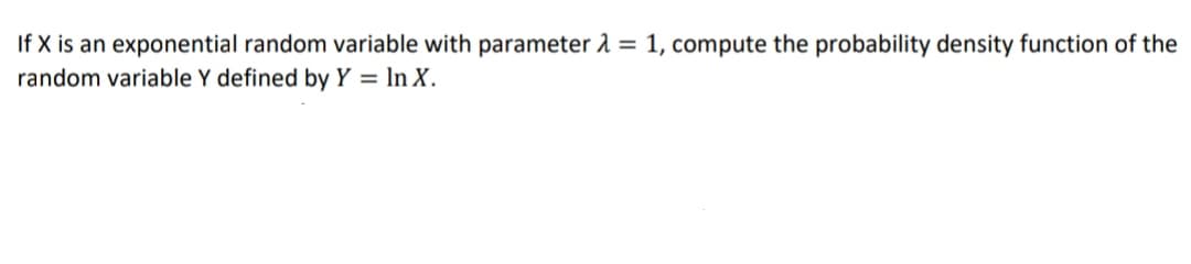 If X is an exponential random variable with parameter 1 = 1, compute the probability density function of the
random variable Y defined by Y = In X.
