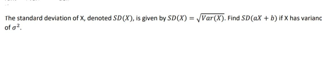 The standard deviation of X, denoted SD(X), is given by SD(X) = /Var(X). Find SD(aX + b) if X has varianc
of o2.
