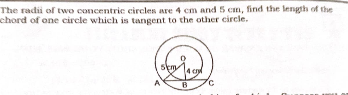 The radii of two concentric circles are 4 cm and 5 cm, find the length of the
chord of one circle which is tangent to the other circle.
4 cr
A
C.
