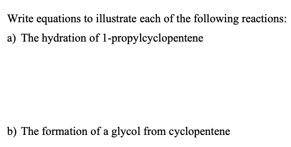 Write equations to illustrate each of the following reactions:
a) The hydration of 1-propylcyclopentene
b) The formation of a glycol from cyclopentene
