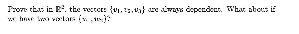 Prove that in R², the vectors {v1, v2, V3} are always dependent. What about if
we have two vectors {w1, w2}?
