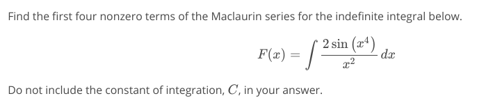 Find the first four nonzero terms of the Maclaurin series for the indefinite integral below.
2 sin (x*)
F(x) =
dx
Do not include the constant of integration, C, in your answer.
