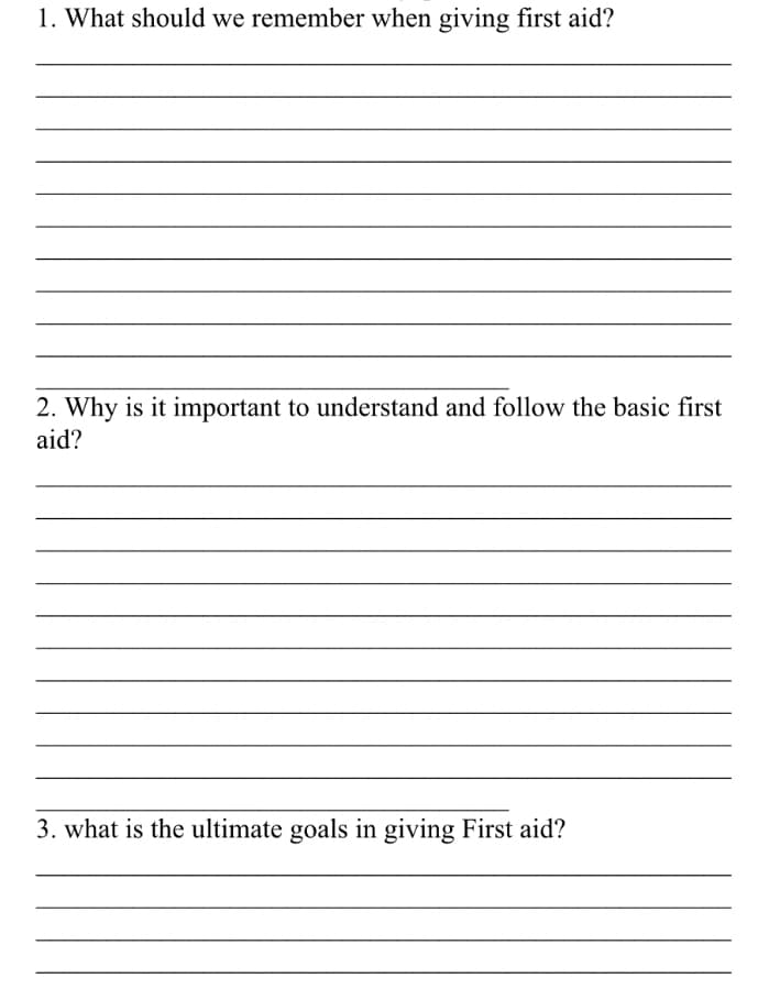 1. What should we remember when giving first aid?
2. Why is it important to understand and follow the basic first
aid?
3. what is the ultimate goals in giving First aid?
